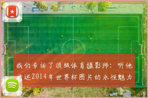 我们专访了顶级体育摄影师：听他讲述2014年世界杯图片的永恒魅力