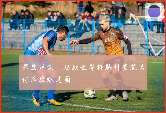 深度评测：这款世界杯胸针套装为何风靡球迷圈