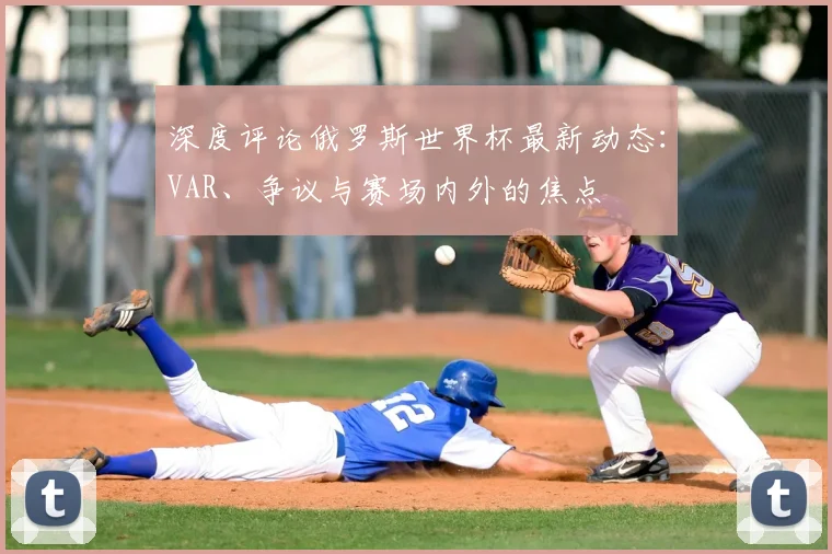 深度评论俄罗斯世界杯最新动态：VAR、争议与赛场内外的焦点