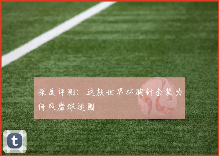 深度评测：这款世界杯胸针套装为何风靡球迷圈