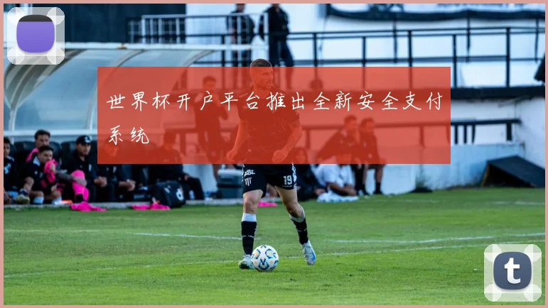 世界杯开户平台推出全新安全支付系统