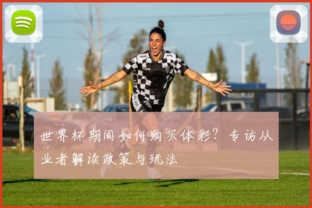 世界杯期间如何购买体彩?专访从业者解读政策与玩法