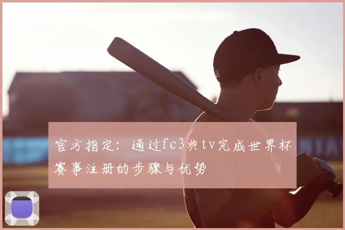 官方指定:通过fc3典tv完成世界杯赛事注册的步骤与优势