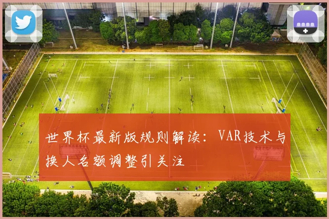 世界杯最新版规则解读：VAR技术与换人名额调整引关注