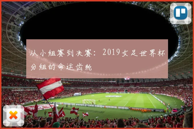 从小组赛到决赛：2019女足世界杯分组的命运齿轮