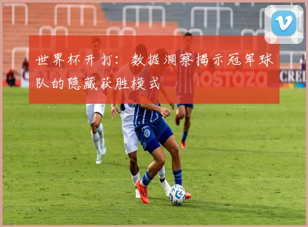 世界杯开打:数据洞察揭示冠军球队的隐藏获胜模式