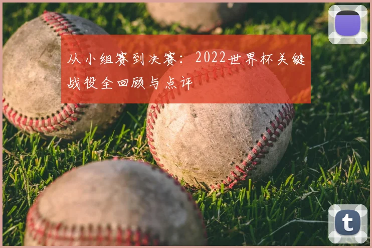 从小组赛到决赛：2022世界杯关键战役全回顾与点评