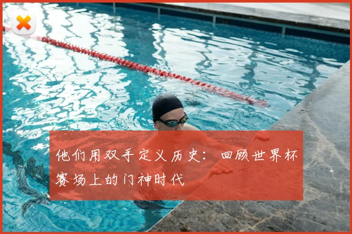 他们用双手定义历史:回顾世界杯赛场上的门神时代
