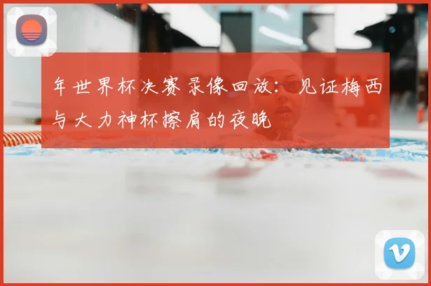 年世界杯决赛录像回放:见证梅西与大力神杯擦肩的夜晚