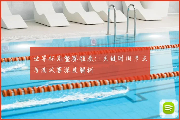 世界杯完整赛程表：关键时间节点与淘汰赛深度解析