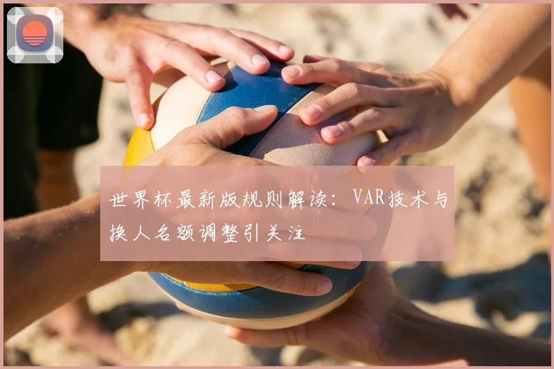 世界杯最新版规则解读：VAR技术与换人名额调整引关注