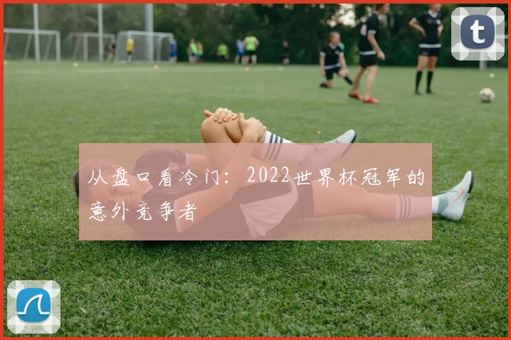从盘口看冷门:2022世界杯冠军的意外竞争者