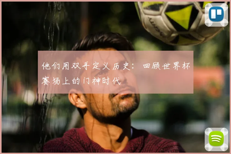 他们用双手定义历史:回顾世界杯赛场上的门神时代