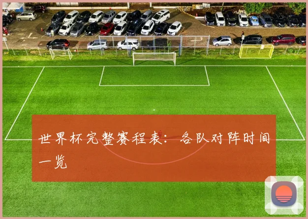 世界杯完整赛程表：各队对阵时间一览