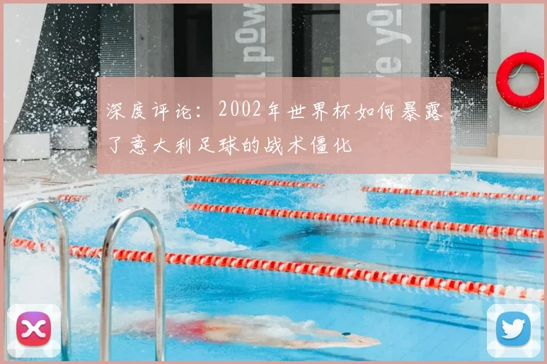 深度评论：2002年世界杯如何暴露了意大利足球的战术僵化