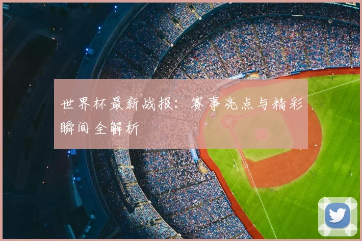 世界杯最新战报:赛事亮点与精彩瞬间全解析