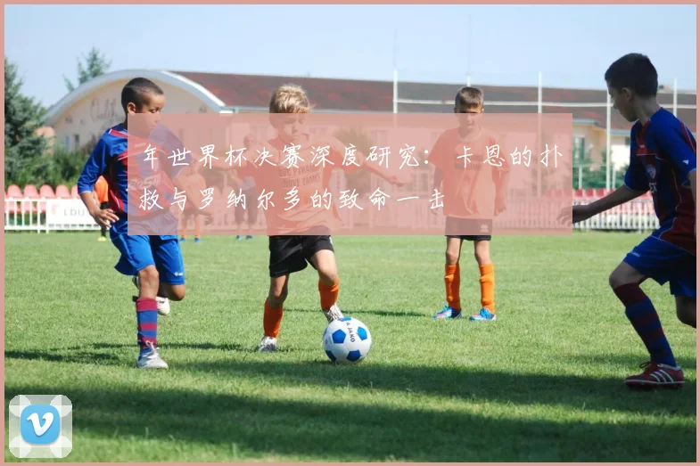 年世界杯决赛深度研究：卡恩的扑救与罗纳尔多的致命一击