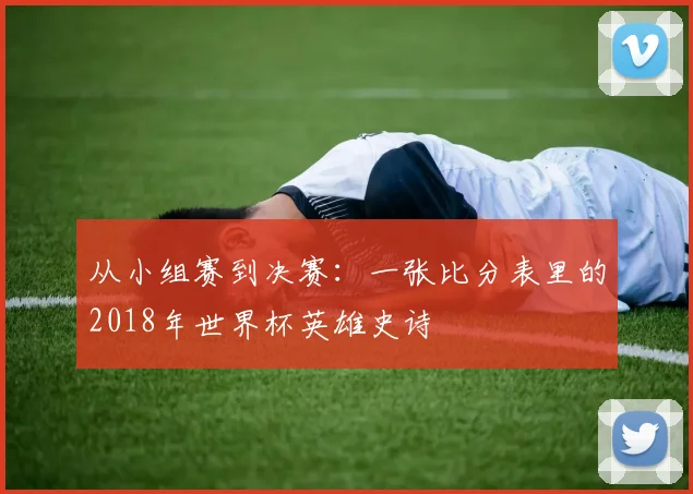 从小组赛到决赛：一张比分表里的2018年世界杯英雄史诗