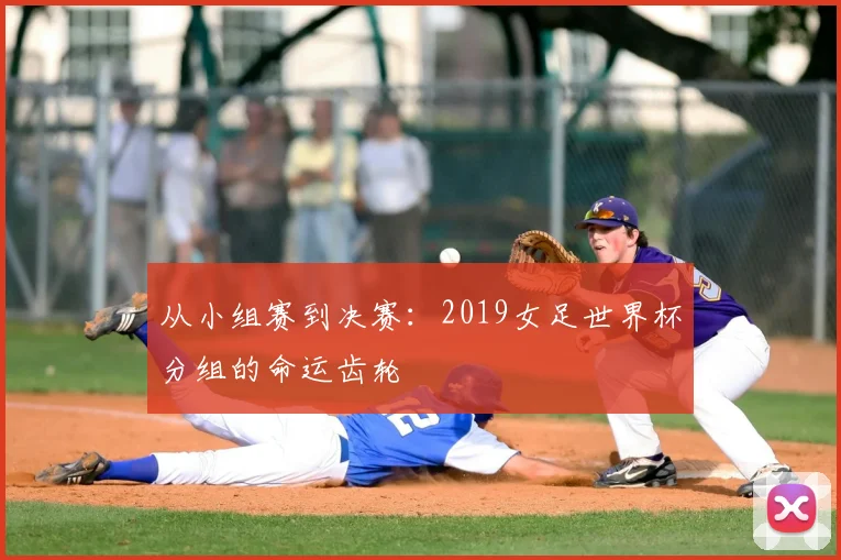 从小组赛到决赛：2019女足世界杯分组的命运齿轮