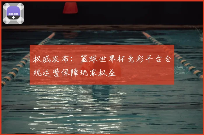 权威发布：篮球世界杯竞彩平台合规运营保障玩家权益