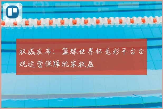 权威发布：篮球世界杯竞彩平台合规运营保障玩家权益