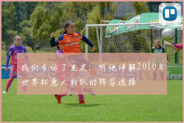 我们专访了里皮:听他详解2010年世界杯意大利队的阵容选择
