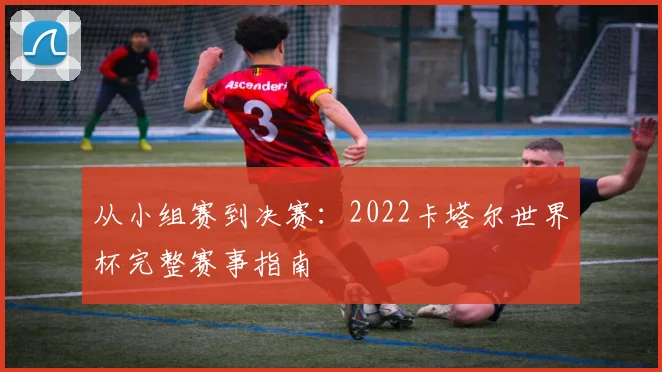 从小组赛到决赛：2022卡塔尔世界杯完整赛事指南
