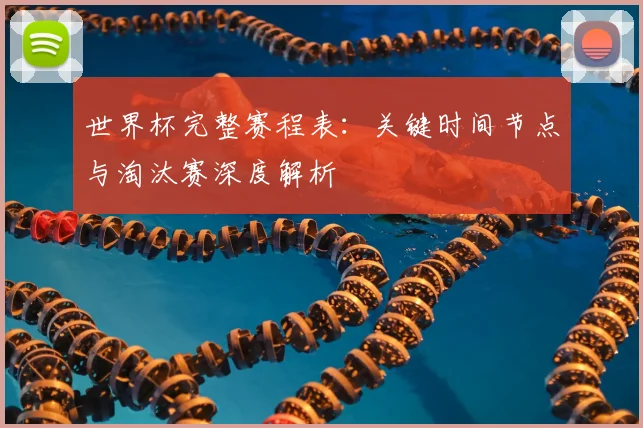 世界杯完整赛程表：关键时间节点与淘汰赛深度解析