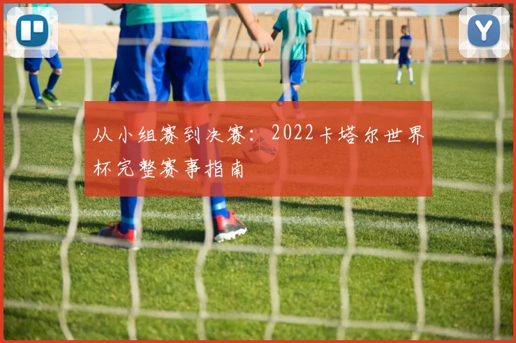 从小组赛到决赛：2022卡塔尔世界杯完整赛事指南