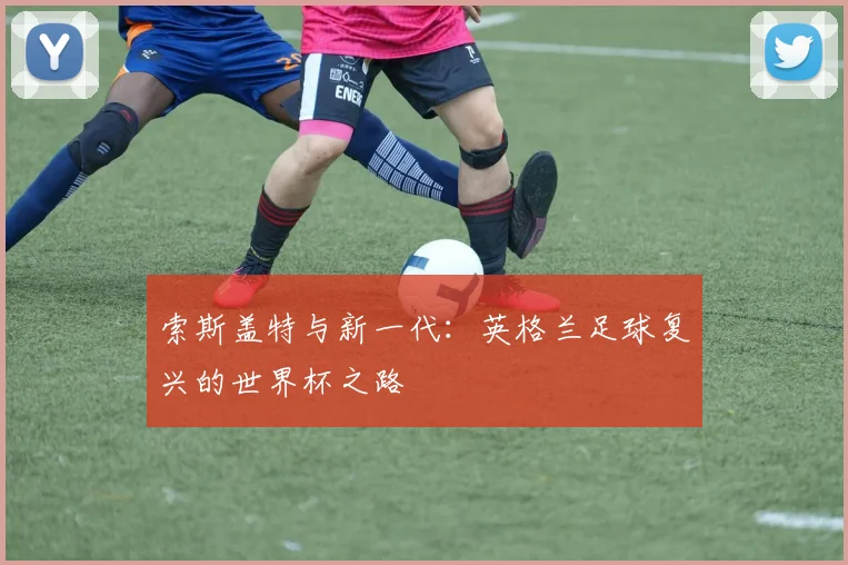 索斯盖特与新一代:英格兰足球复兴的世界杯之路