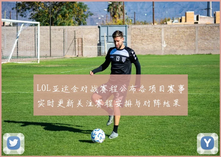 LOL亚运会对战赛程公布各项目赛事实时更新关注赛程安排与对阵结果