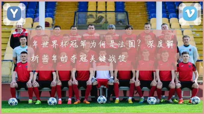 年世界杯冠军为何是法国？深度解析当年的夺冠关键战役