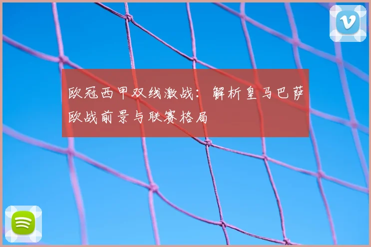 欧冠西甲双线激战:解析皇马巴萨欧战前景与联赛格局