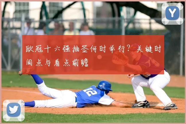 欧冠十六强抽签何时举行？关键时间点与看点前瞻