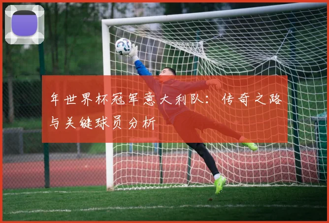 年世界杯冠军意大利队：传奇之路与关键球员分析