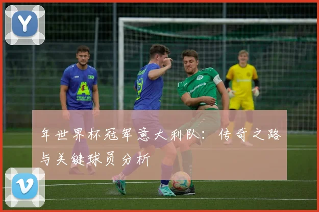 年世界杯冠军意大利队：传奇之路与关键球员分析