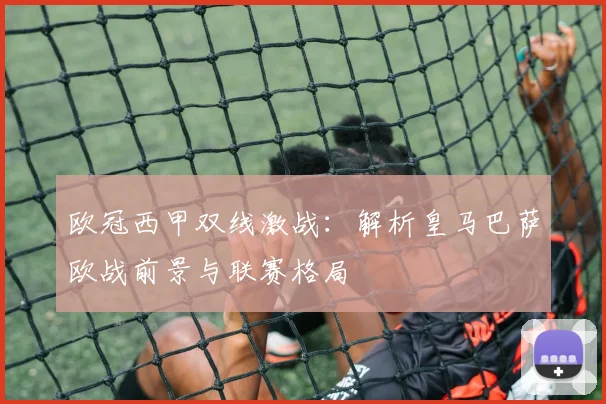 欧冠西甲双线激战:解析皇马巴萨欧战前景与联赛格局
