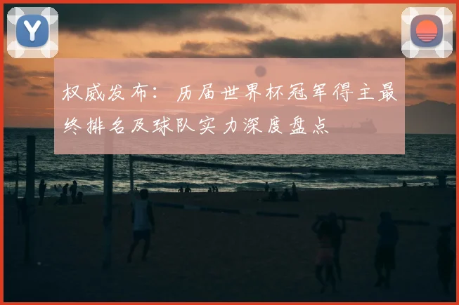 权威发布：历届世界杯冠军得主最终排名及球队实力深度盘点