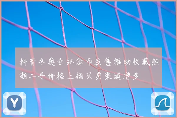 抖音冬奥会纪念币发售推动收藏热潮二手价格上扬买卖渠道增多