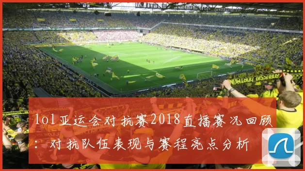 lol亚运会对抗赛2018直播赛况回顾:对抗队伍表现与赛程亮点分析