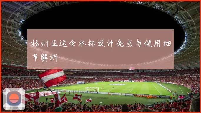 杭州亚运会水杯设计亮点与使用细节解析