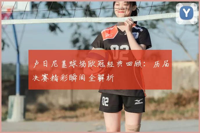 卢日尼基球场欧冠经典回顾：历届决赛精彩瞬间全解析