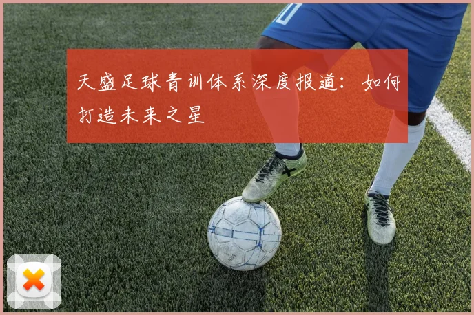 天盛足球青训体系深度报道：如何打造未来之星