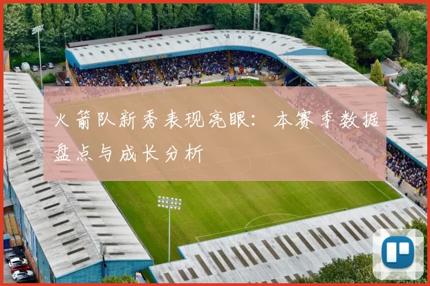 火箭队新秀表现亮眼：本赛季数据盘点与成长分析