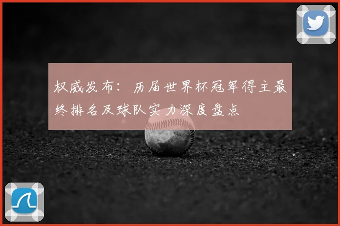权威发布：历届世界杯冠军得主最终排名及球队实力深度盘点