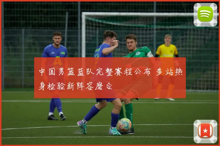 中国男篮蓝队完整赛程公布 多站热身检验新阵容磨合