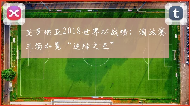 克罗地亚2018世界杯战绩：淘汰赛三场加冕“逆转之王”