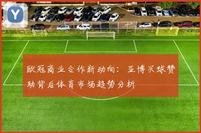 欧冠商业合作新动向：亚博买球赞助背后体育市场趋势分析
