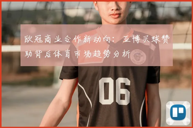 欧冠商业合作新动向：亚博买球赞助背后体育市场趋势分析
