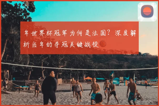 年世界杯冠军为何是法国？深度解析当年的夺冠关键战役